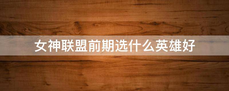 女神联盟前期选什么英雄好（英雄联盟女生适合什么英雄）