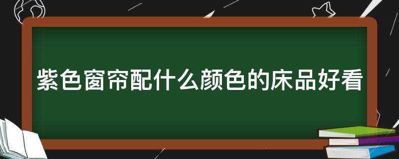 紫色窗帘配什么颜色的床品好看 紫色窗帘配什么颜色的床品好看图片