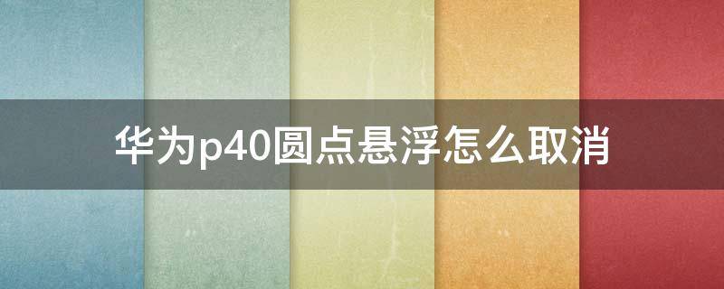 华为p40圆点悬浮怎么取消（华为p40漂浮的圆点怎么去掉）