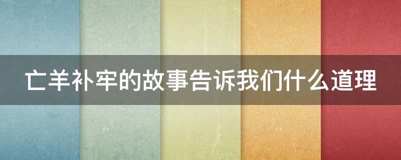 亡羊补牢的故事告诉我们什么道理（亡羊补牢的故事告诉我们什么道理简单）