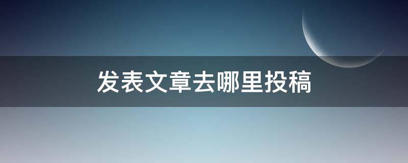 发表文章去哪里投稿（去哪投稿）