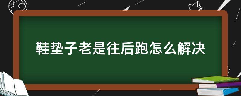 鞋垫子老是往后跑怎么解决（鞋垫老是往后跑怎么回事）