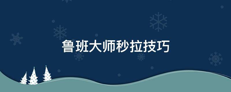 鲁班大师秒拉技巧（王者荣耀鲁班大师怎么拉队友）