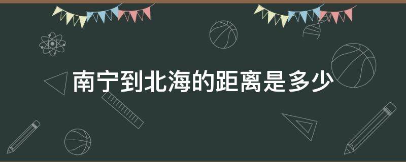 南宁到北海的距离是多少（南宁至北海的距离）