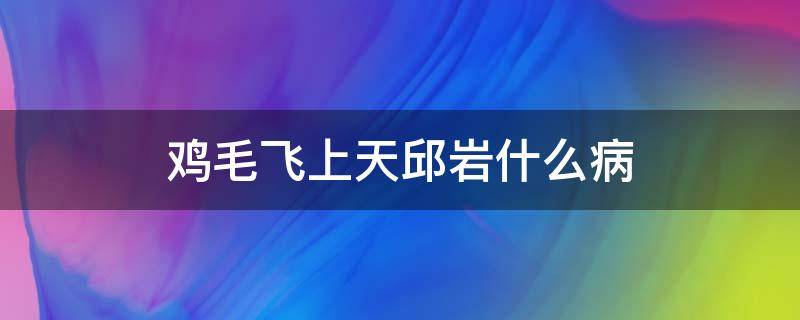 鸡毛飞上天邱岩什么病（鸡毛飞上天邱岩病他们怎样发现的）