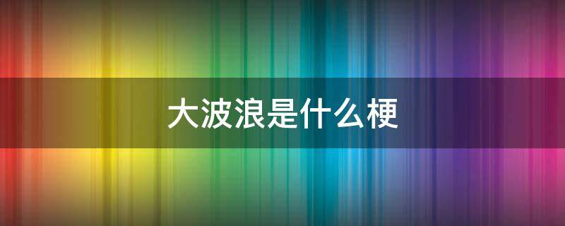 大波浪是什么梗 大波浪 什么梗