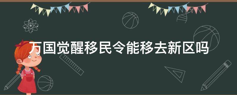 万国觉醒移民令能移去新区吗（万国觉醒有了移民令是不是就可以移民了）