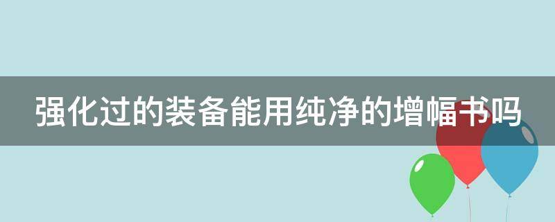 强化过的装备能用纯净的增幅书吗（强化过的装备能用纯净的增幅书吗贴吧）