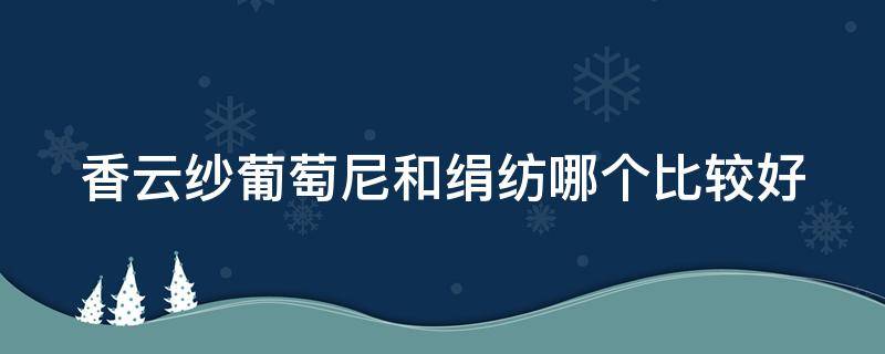 香云纱葡萄尼和绢纺哪个比较好（香云纱葡萄尼和绢纺的区别）