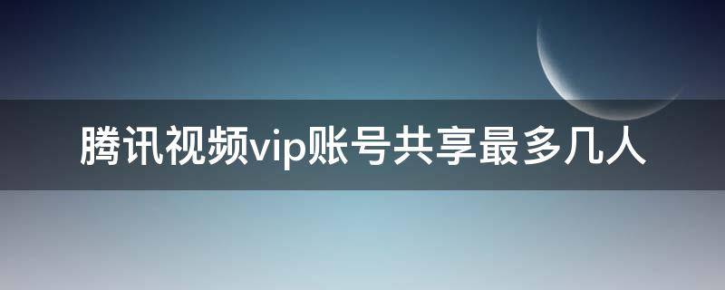 腾讯视频vip账号共享最多几人（腾讯视频vip账号共享最多几人被T下线怎么办）