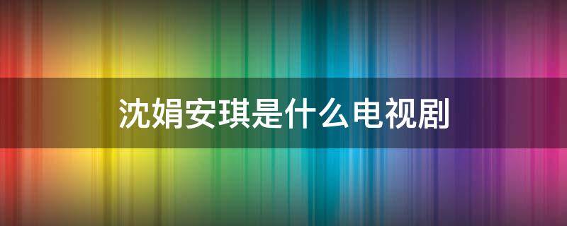 沈娟安琪是什么电视剧 沈娟是什么电视剧