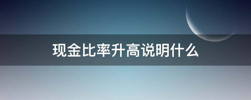 现金比率升高说明什么 现金比率降低说明