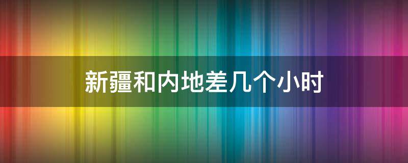 新疆和内地差几个小时 新疆和内地有几个小时的时间差