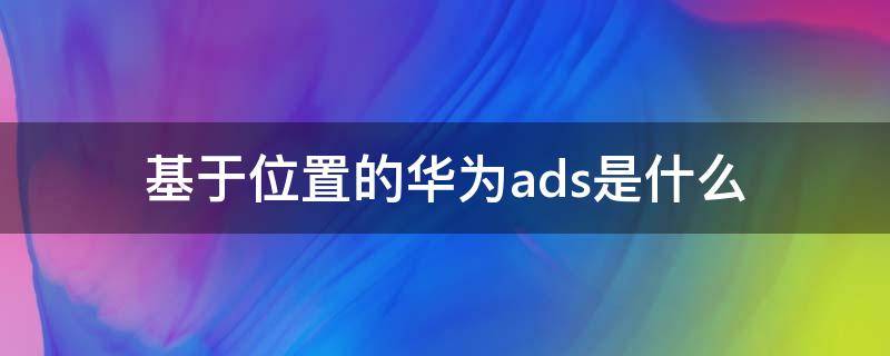 基于位置的华为ads是什么 基于位置的华为ads是什么意思