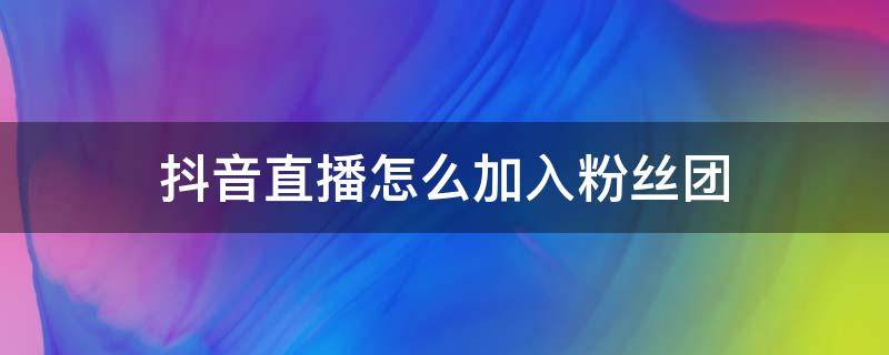 抖音直播怎么加入粉丝团 抖音直播间里怎么加入粉丝团