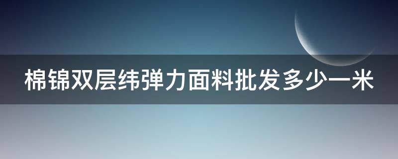 棉锦双层纬弹力面料批发多少一米（锦棉和弹力棉哪个好）