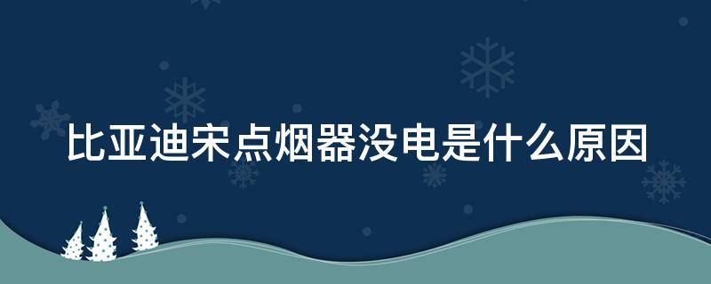 比亚迪宋点烟器没电是什么原因 比亚迪宋max点烟器插里面不能用