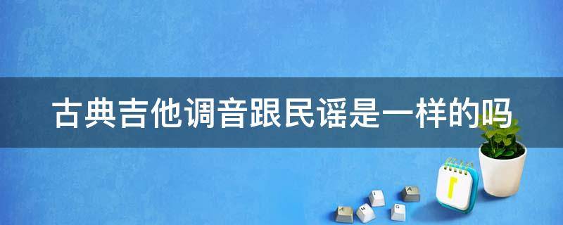 古典吉他调音跟民谣是一样的吗（古典吉他调音跟民谣是一样的吗知乎）