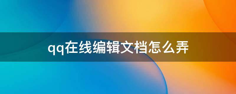 qq在线编辑文档怎么弄（qq在线编辑文档怎么弄表格）