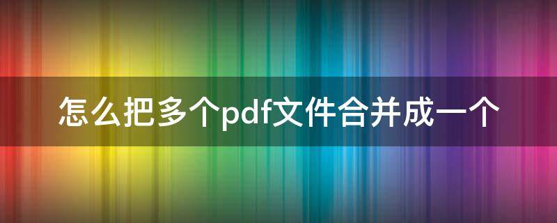 怎么把多个pdf文件合并成一个（怎么把pdf文件合并到一起）