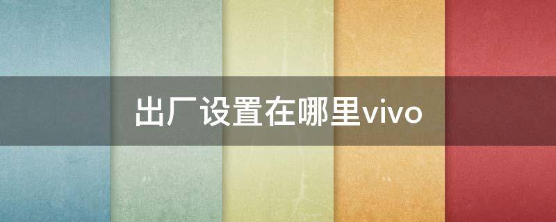 出厂设置在哪里vivo（出厂设置在哪里vivoX9S）