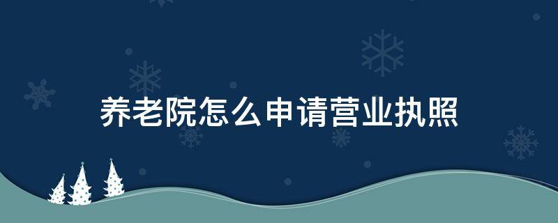 养老院怎么申请营业执照 养老院营业执照办理流程