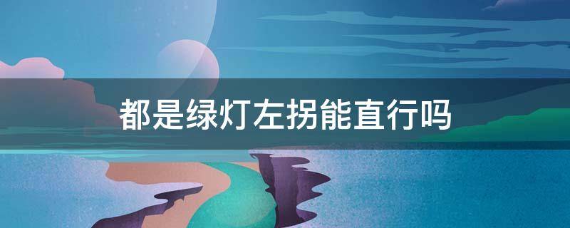 都是绿灯左拐能直行吗（左拐和直行都是绿灯,我在直行道上左拐可以吗）