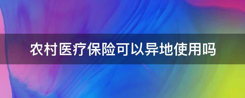 农村医疗保险可以异地使用吗（山东农村医疗保险可以异地使用吗）