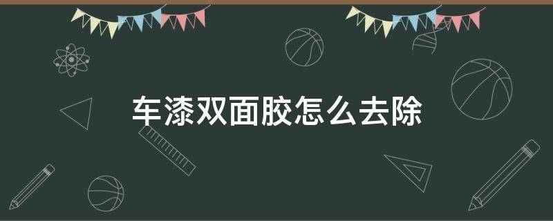 车漆双面胶怎么去除（如何去除汽车漆面双面胶残留）