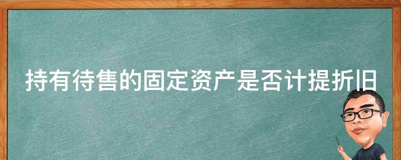 持有待售的固定资产是否计提折旧 持有待售的固定资产按什么计量