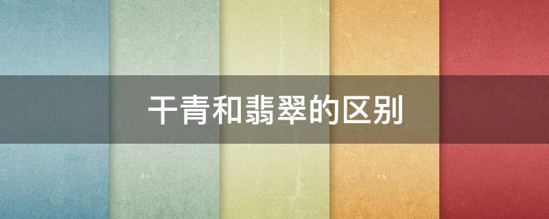 干青和翡翠的区别（干青也是翡翠吗）