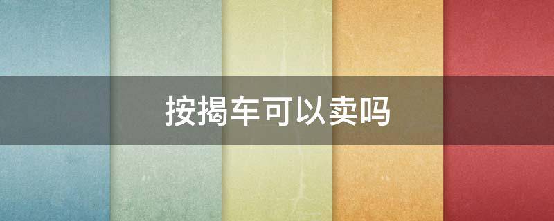 按揭车可以卖吗（按揭贷款的车子能卖吗）