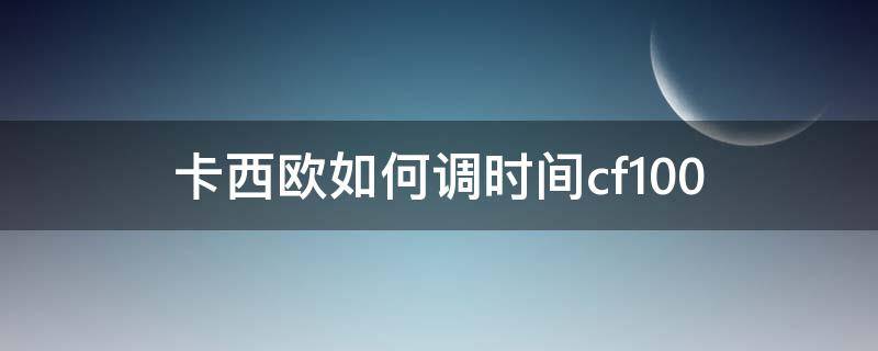 卡西欧如何调时间cf100 卡西欧如何调时间电子表