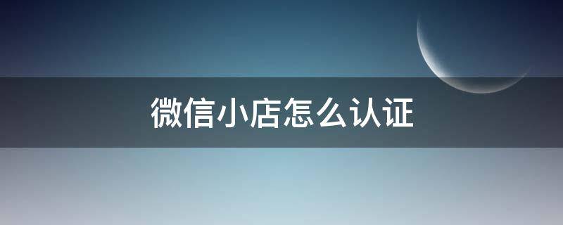 微信小店怎么认证（微信怎么认证店铺）