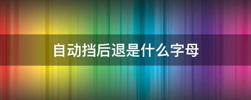 自动挡后退是什么字母（自动挡的车前进后退分别是什么字母）