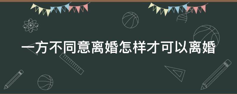 一方不同意离婚怎样才可以离婚 一方不同意离婚怎么才能离婚2021