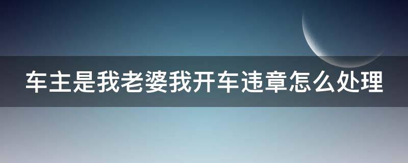 车主是我老婆我开车违章怎么处理 车主是我老婆我开车违章怎么处理没有行驶证只有驾驶证