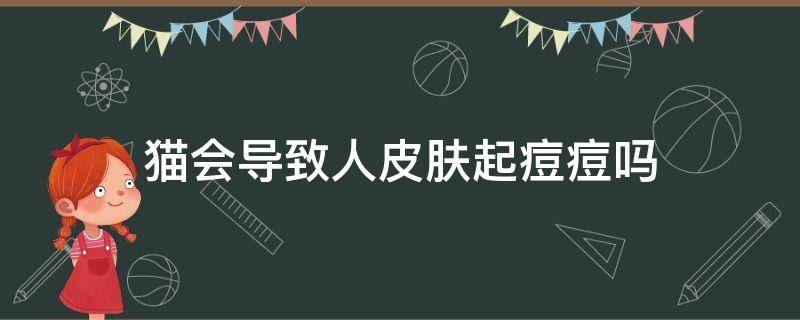 猫会导致人皮肤起痘痘吗 猫会长皮肤病吗