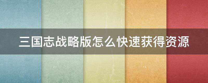 三国志战略版怎么快速获得资源 三国志战略版如何快速获得资源