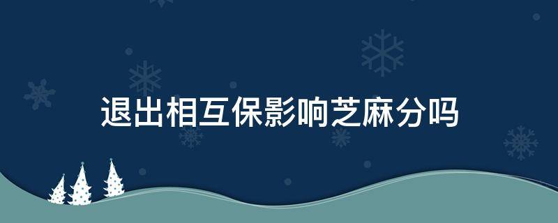 退出相互保影响芝麻分吗（退出相互宝对芝麻分有影响吗）