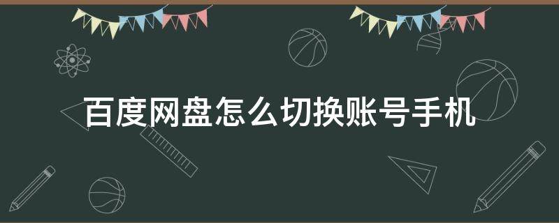 百度网盘怎么切换账号手机 百度网盘怎么切换账号手机版