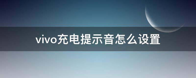 vivo充电提示音怎么设置 vivo充电提示音怎么设置在哪里