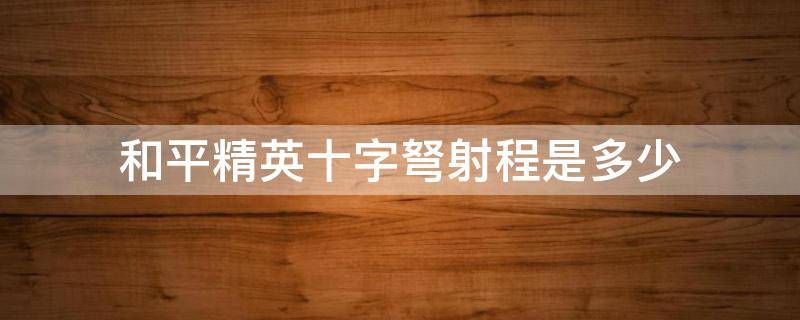 和平精英十字弩射程是多少 和平精英里十字弓弩是打得最远的吗
