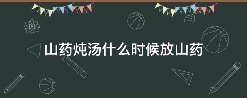 山药炖汤什么时候放山药（煲山药汤山药什么时候放好）