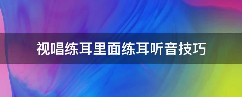 视唱练耳里面练耳听音技巧（视唱练耳要怎么练）