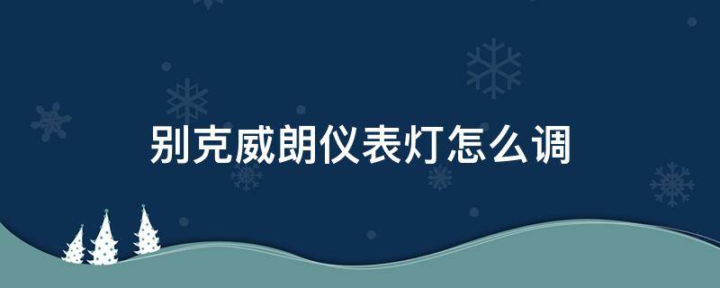 别克威朗仪表灯怎么调 别克威朗仪表盘亮度怎么调节