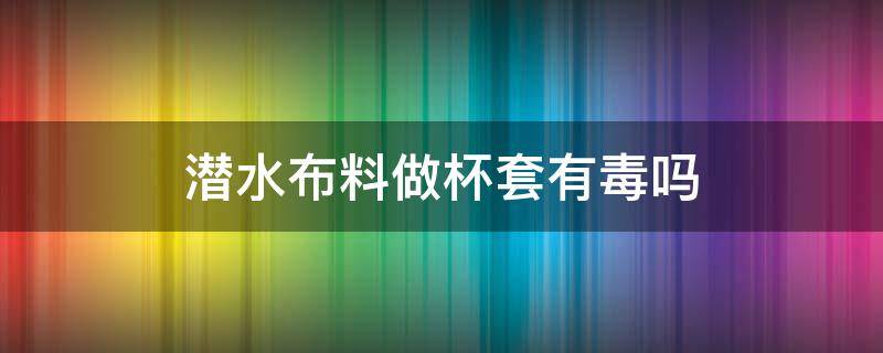 潜水布料做杯套有毒吗 潜水服布料有毒吗