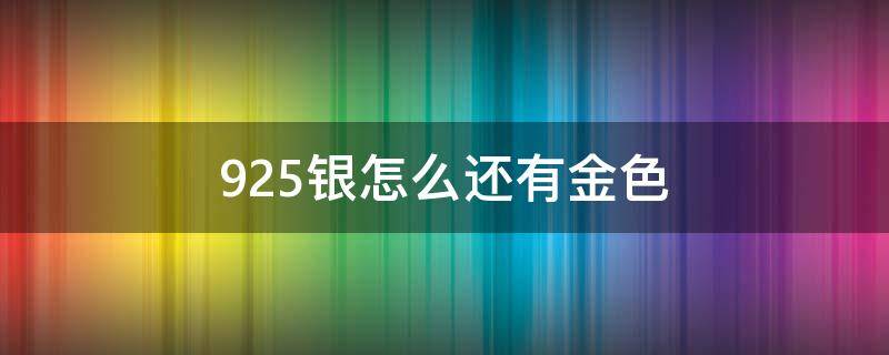 925银怎么还有金色（925银怎么有金色的）