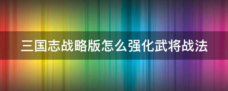 三国志战略版怎么强化武将战法 三国志战略版怎么强化武将战法属性