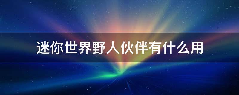 迷你世界野人伙伴有什么用 迷你世界野人伙伴有什么用?